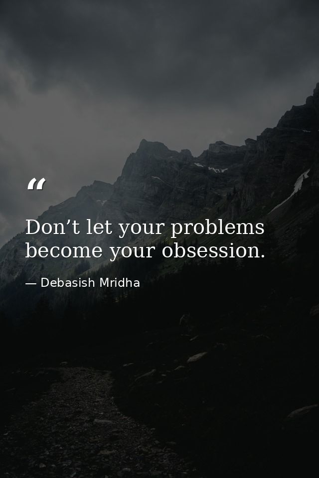 Don’t let your problems become your obsession. — Debasish Mridha