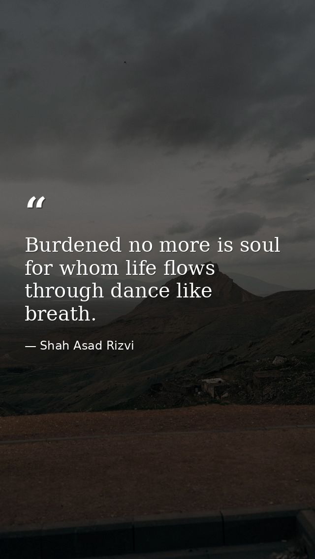Burdened no more is soul for whom life flows through dance like breath. — Shah Asad Rizvi