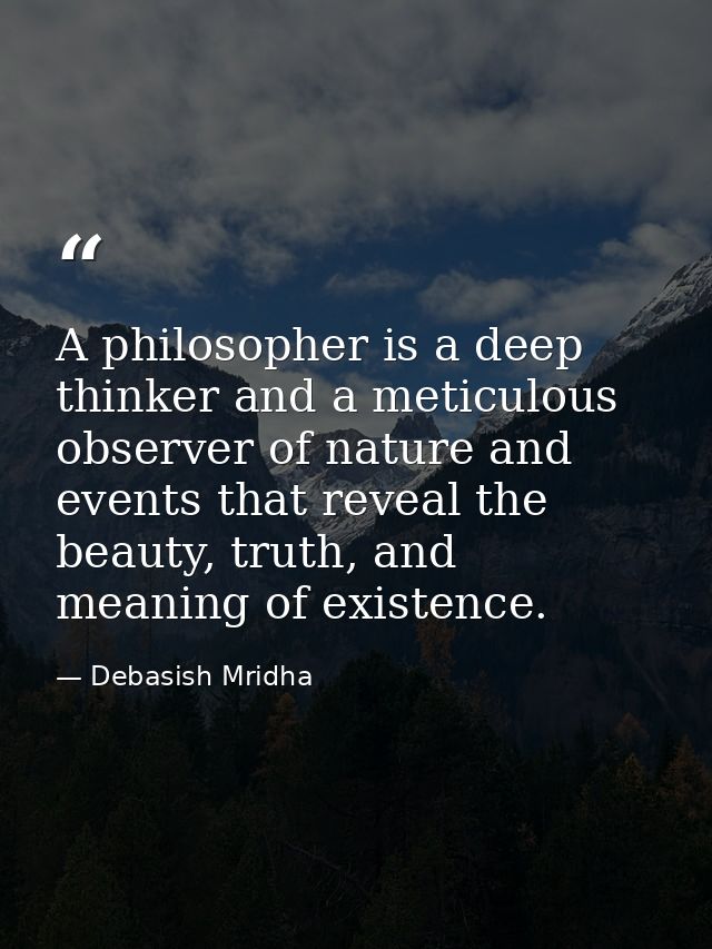 A philosopher is a deep thinker and a meticulous observer of nature and events that reveal the beauty, truth, and meanin — Debasish Mridha