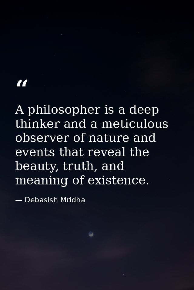 A philosopher is a deep thinker and a meticulous observer of nature and events that reveal the beauty, truth, and meanin — Debasish Mridha