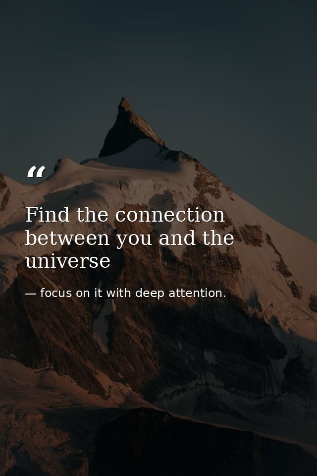 Find the connection between you and the universe — focus on it with deep attention.