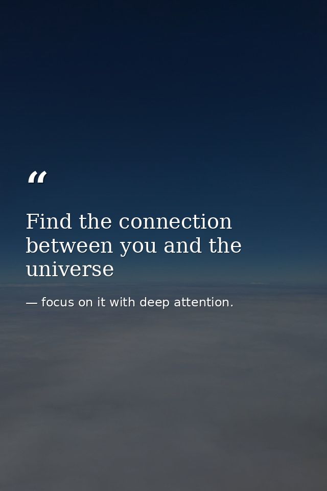 Find the connection between you and the universe — focus on it with deep attention.
