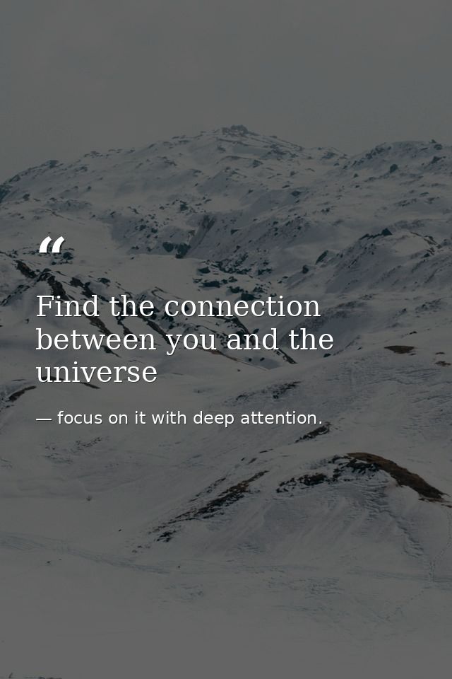 Find the connection between you and the universe — focus on it with deep attention.
