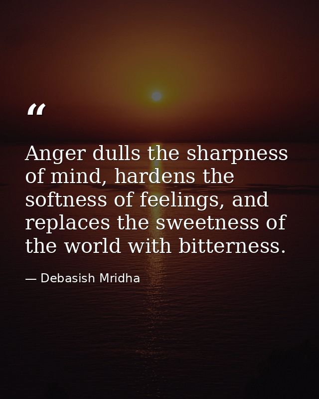 Anger dulls the sharpness of mind, hardens the softness of feelings, and replaces the sweetness of the world with bitter — Debasish Mridha