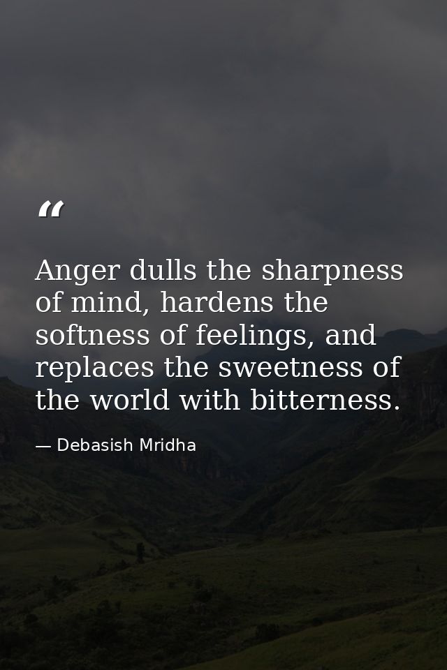Anger dulls the sharpness of mind, hardens the softness of feelings, and replaces the sweetness of the world with bitter — Debasish Mridha
