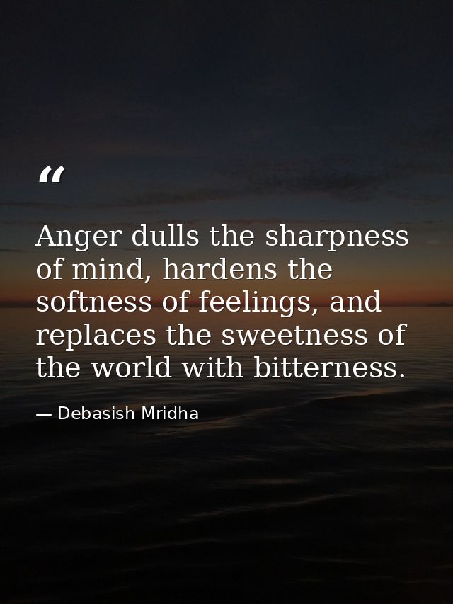 Anger dulls the sharpness of mind, hardens the softness of feelings, and replaces the sweetness of the world with bitter — Debasish Mridha