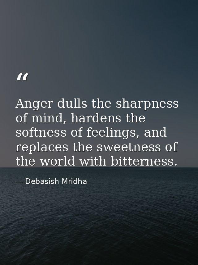 Anger dulls the sharpness of mind, hardens the softness of feelings, and replaces the sweetness of the world with bitter — Debasish Mridha