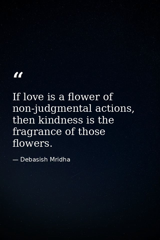 If love is a flower of non-judgmental actions, then kindness is the fragrance of those flowers. — Debasish Mridha