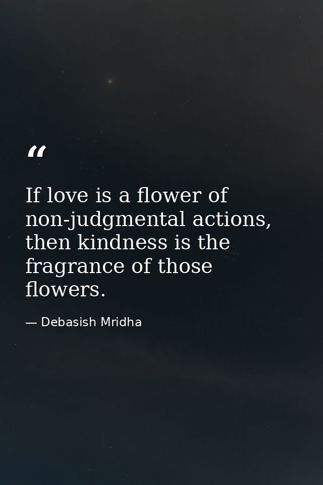 If love is a flower of non-judgmental actions, then kindness is the fragrance of those flowers. — Debasish Mridha