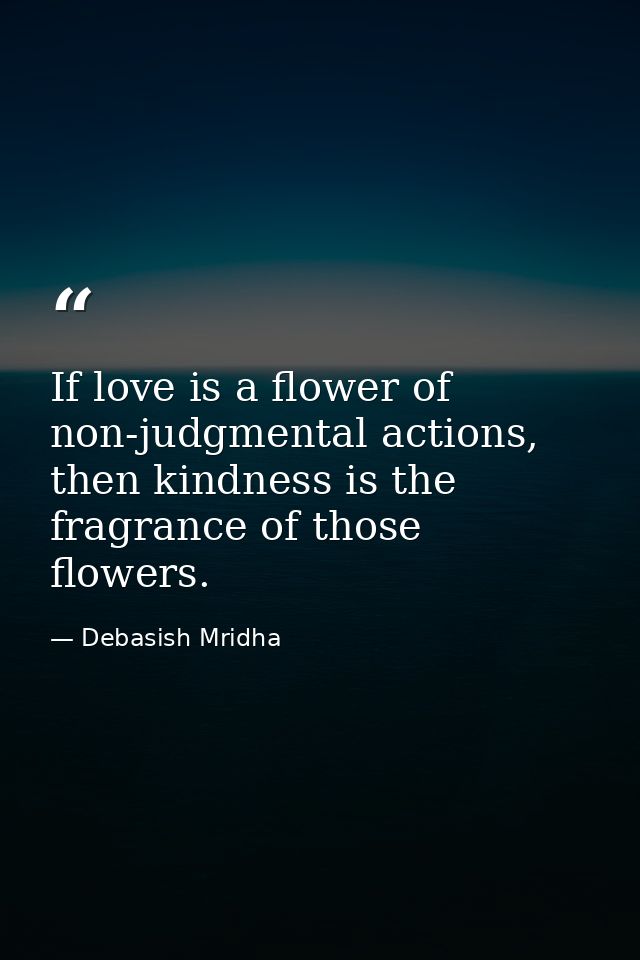 If love is a flower of non-judgmental actions, then kindness is the fragrance of those flowers. — Debasish Mridha