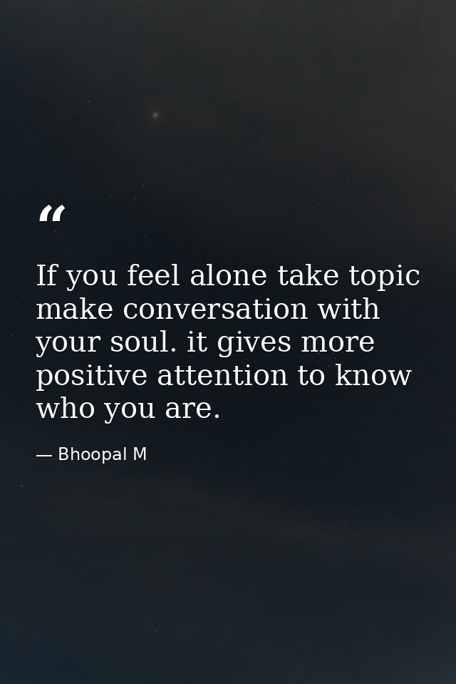 If you feel alone take topic make conversation with your soul. it gives more positive attention to know who you are. — Bhoopal M