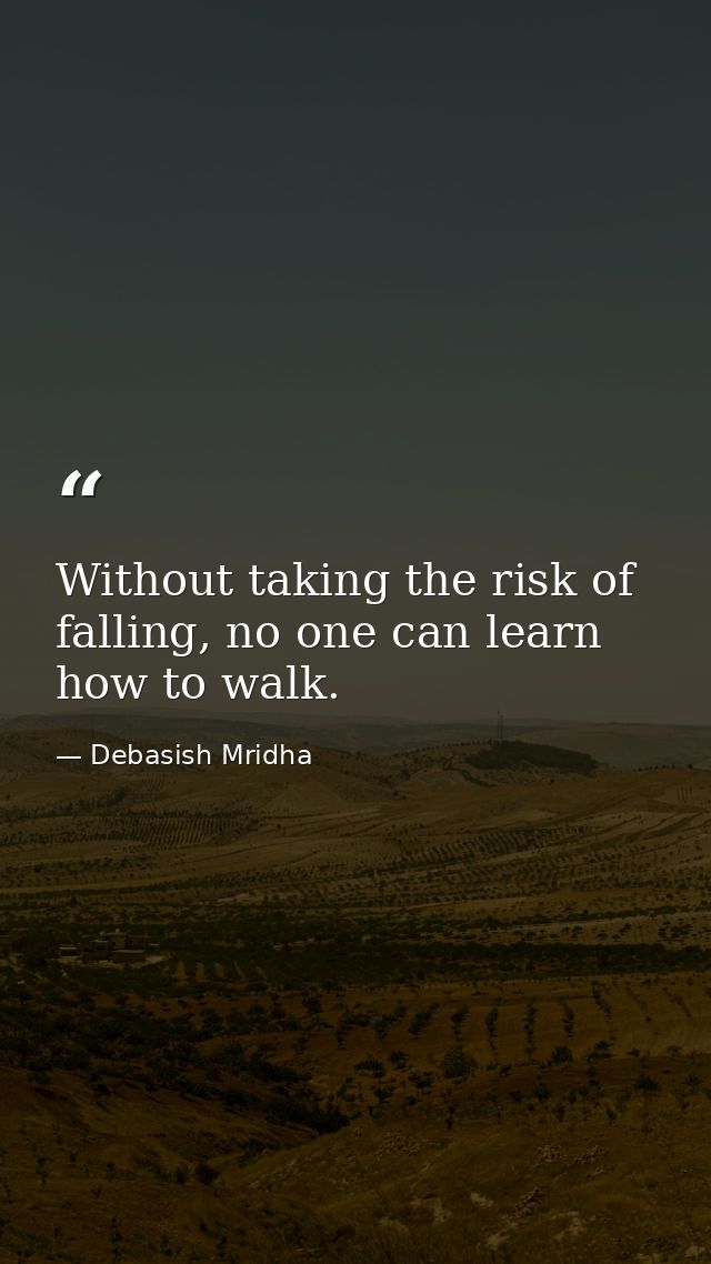 Without taking the risk of falling, no one can learn how to walk. — Debasish Mridha