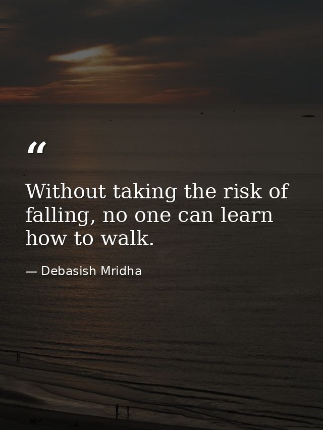 Without taking the risk of falling, no one can learn how to walk. — Debasish Mridha
