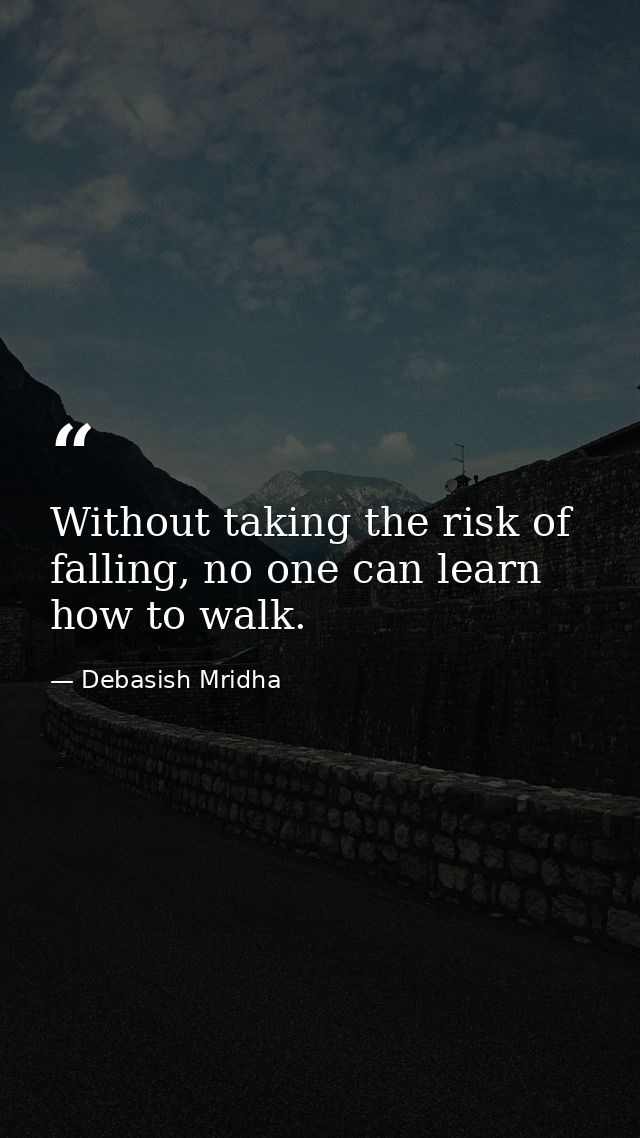 Without taking the risk of falling, no one can learn how to walk. — Debasish Mridha