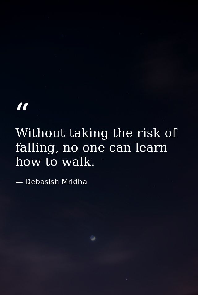 Without taking the risk of falling, no one can learn how to walk. — Debasish Mridha