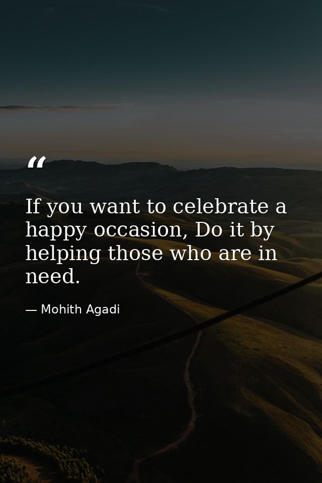 If you want to celebrate a happy occasion, Do it by helping those who are in need. — Mohith Agadi