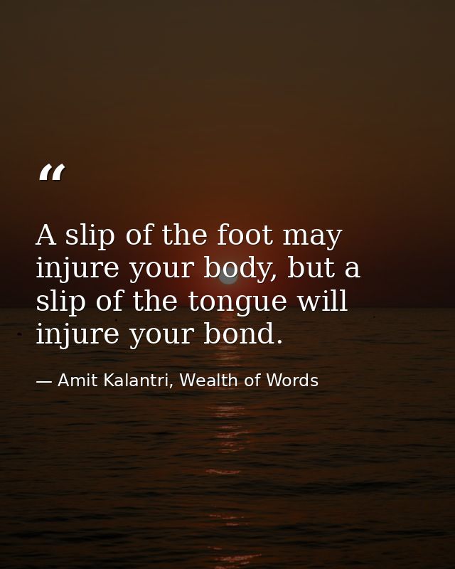 A slip of the foot may injure your body, but a slip of the tongue will injure your bond. — Amit Kalantri, Wealth of Words