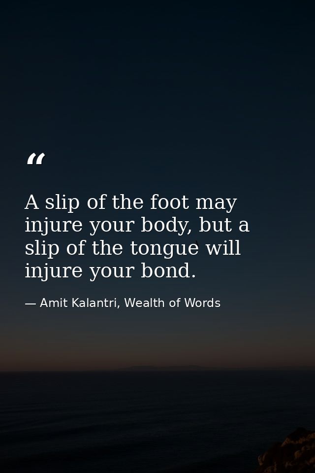 A slip of the foot may injure your body, but a slip of the tongue will injure your bond. — Amit Kalantri, Wealth of Words
