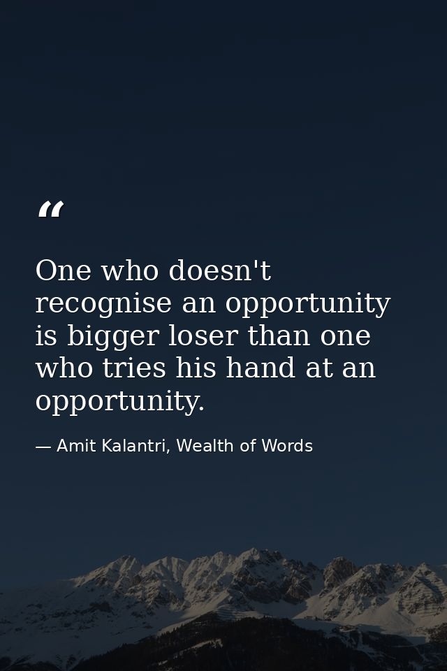 One who doesn't recognise an opportunity is bigger loser than one who tries his hand at an opportunity. — Amit Kalantri, Wealth of Words
