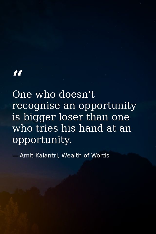 One who doesn't recognise an opportunity is bigger loser than one who tries his hand at an opportunity. — Amit Kalantri, Wealth of Words