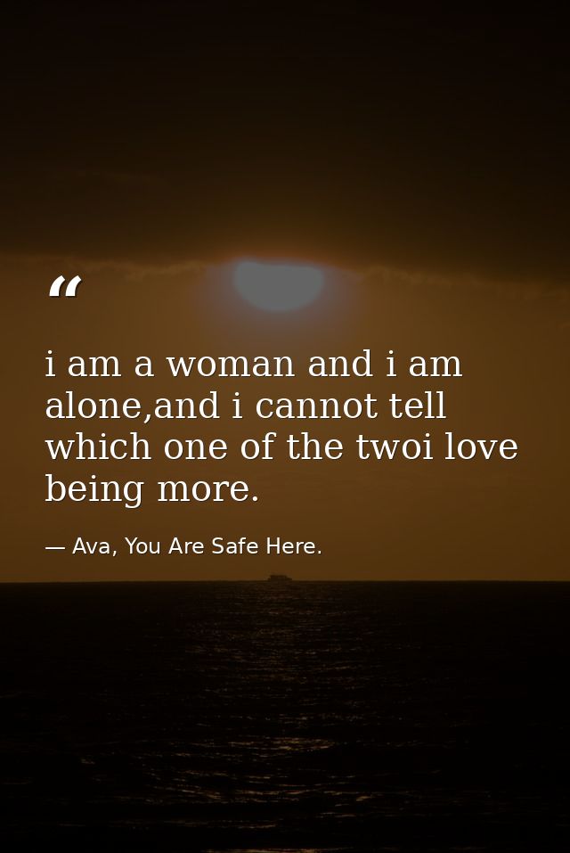 i am a woman and i am alone,and i cannot tell which one of the twoi love being more. — Ava, You Are Safe Here.