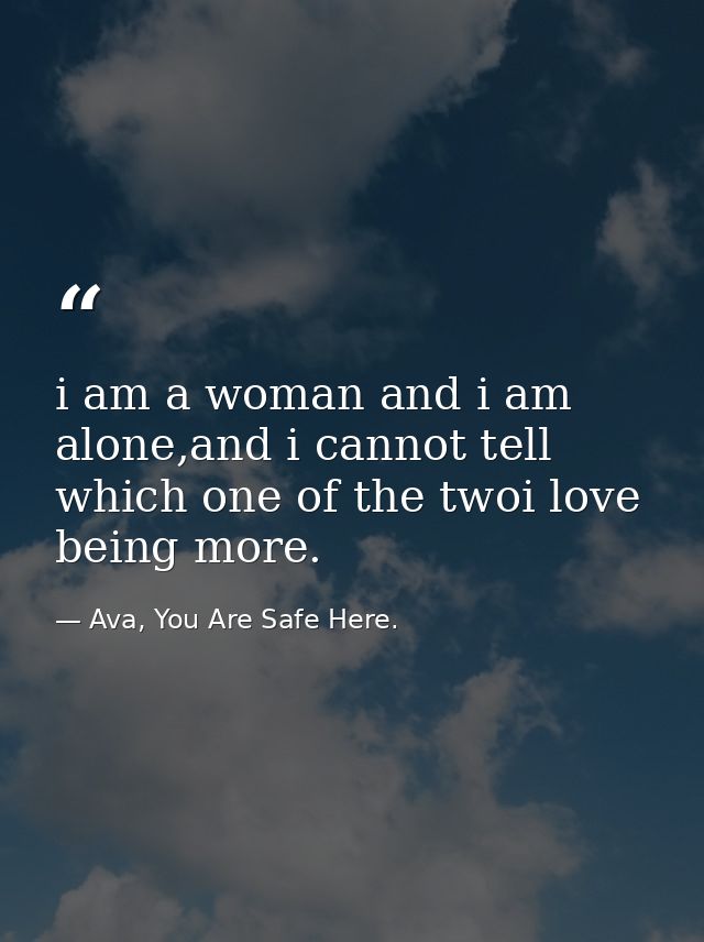 i am a woman and i am alone,and i cannot tell which one of the twoi love being more. — Ava, You Are Safe Here.