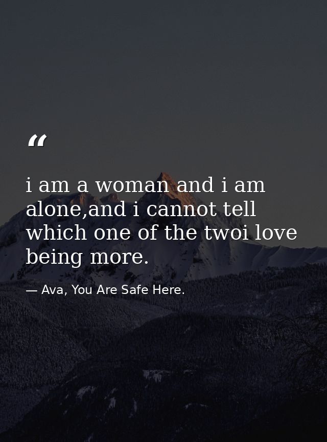 i am a woman and i am alone,and i cannot tell which one of the twoi love being more. — Ava, You Are Safe Here.