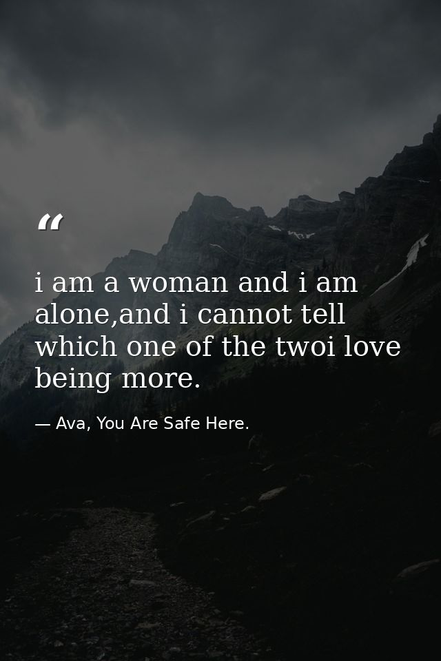 i am a woman and i am alone,and i cannot tell which one of the twoi love being more. — Ava, You Are Safe Here.