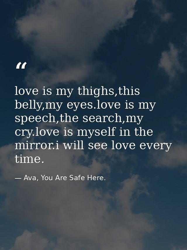 love is my thighs,this belly,my eyes.love is my speech,the search,my cry.love is myself in the mirror.i will see love ev — Ava, You Are Safe Here.