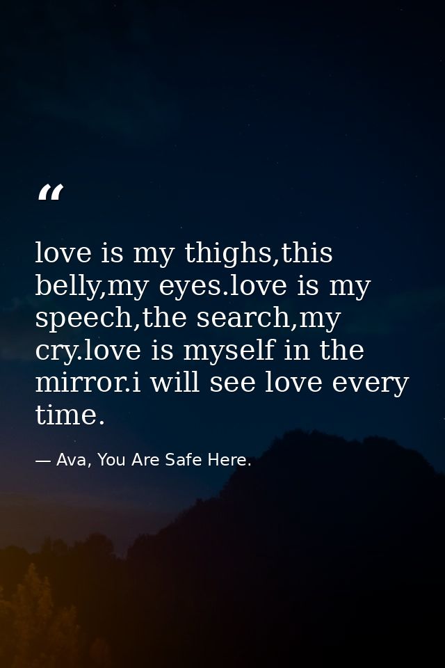 love is my thighs,this belly,my eyes.love is my speech,the search,my cry.love is myself in the mirror.i will see love ev — Ava, You Are Safe Here.