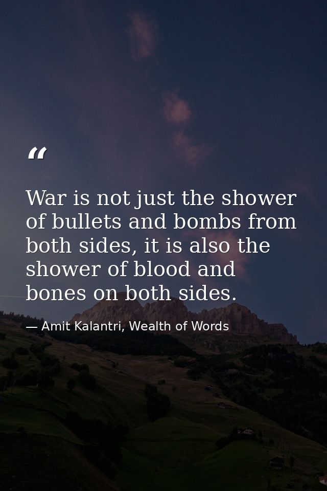 War is not just the shower of bullets and bombs from both sides, it is also the shower of blood and bones on both sides. — Amit Kalantri, Wealth of Words