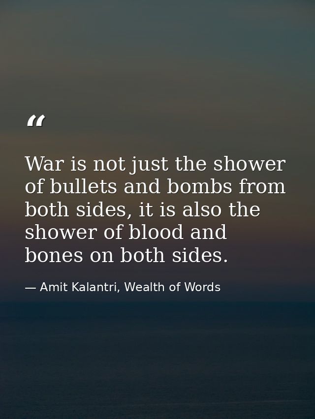 War is not just the shower of bullets and bombs from both sides, it is also the shower of blood and bones on both sides. — Amit Kalantri, Wealth of Words