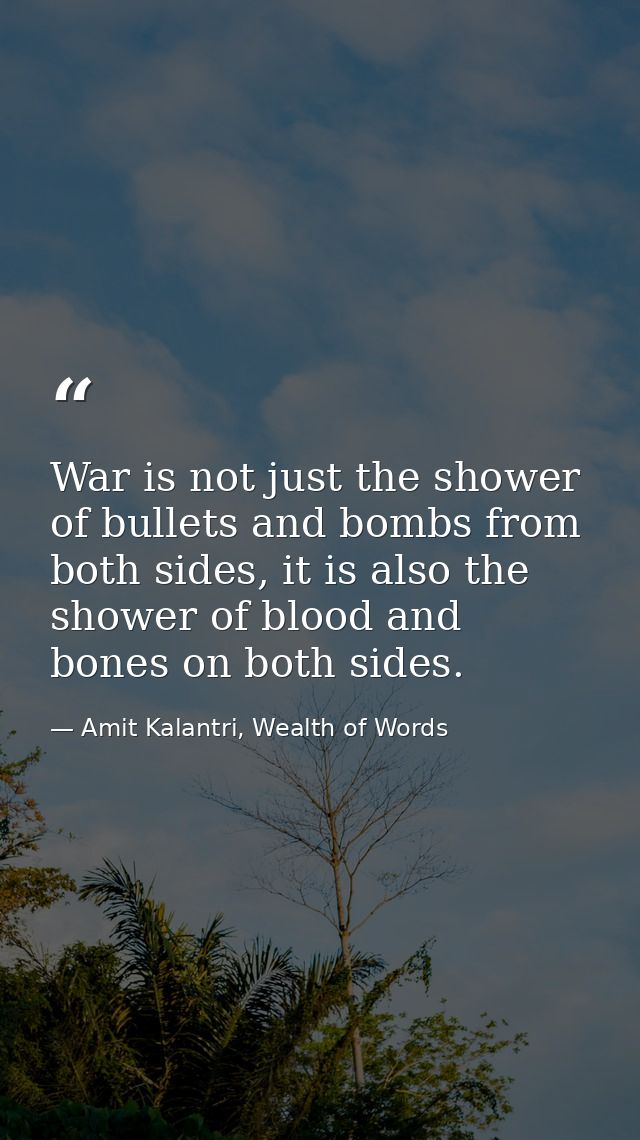 War is not just the shower of bullets and bombs from both sides, it is also the shower of blood and bones on both sides. — Amit Kalantri, Wealth of Words