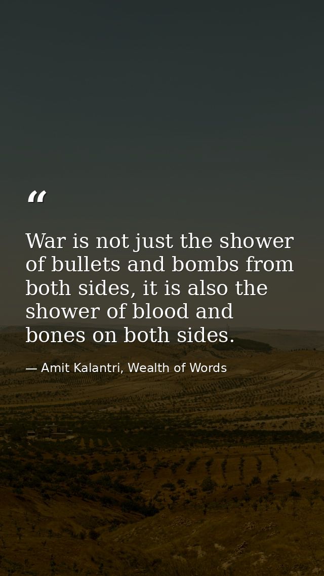 War is not just the shower of bullets and bombs from both sides, it is also the shower of blood and bones on both sides. — Amit Kalantri, Wealth of Words