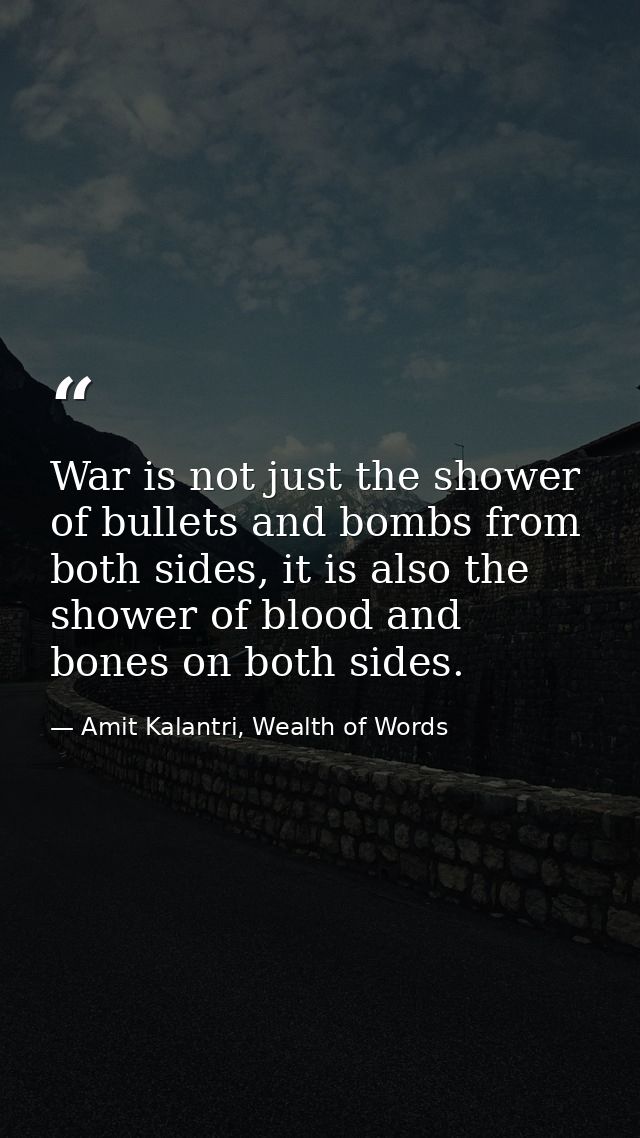 War is not just the shower of bullets and bombs from both sides, it is also the shower of blood and bones on both sides. — Amit Kalantri, Wealth of Words