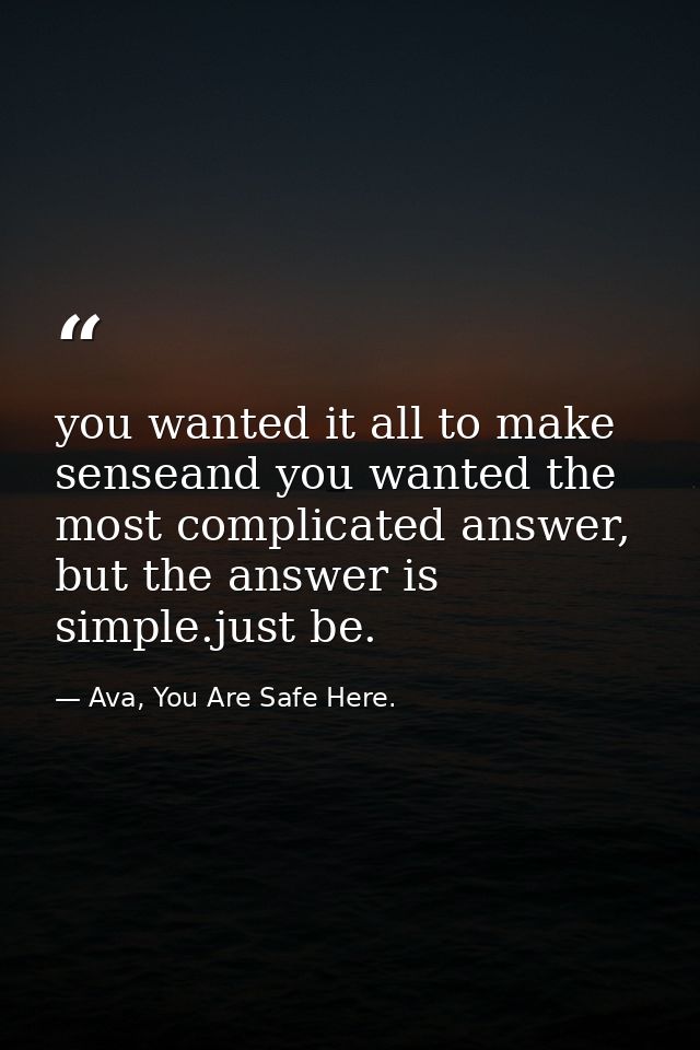you wanted it all to make senseand you wanted the most complicated answer, but the answer is simple.just be. — Ava, You Are Safe Here.