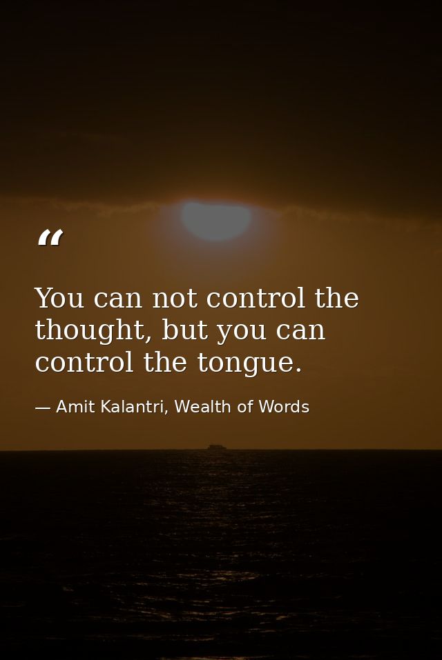 You can not control the thought, but you can control the tongue. — Amit Kalantri, Wealth of Words