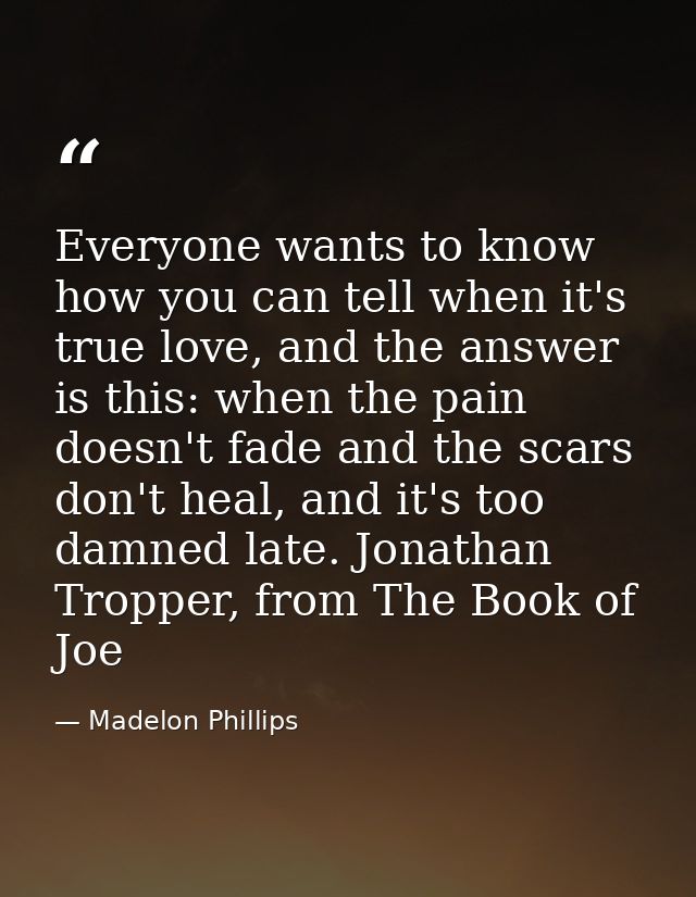 Everyone wants to know how you can tell when it's true love, and the answer is this: when the pain doesn't fade and the  — Madelon Phillips