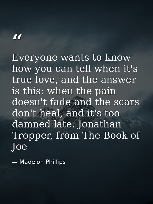 Everyone wants to know how you can tell when it's true love, and the answer is this: when the pain doesn't fade and the  — Madelon Phillips