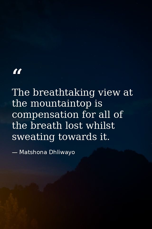 The breathtaking view at the mountaintop is compensation for all of the breath lost whilst sweating towards it. — Matshona Dhliwayo