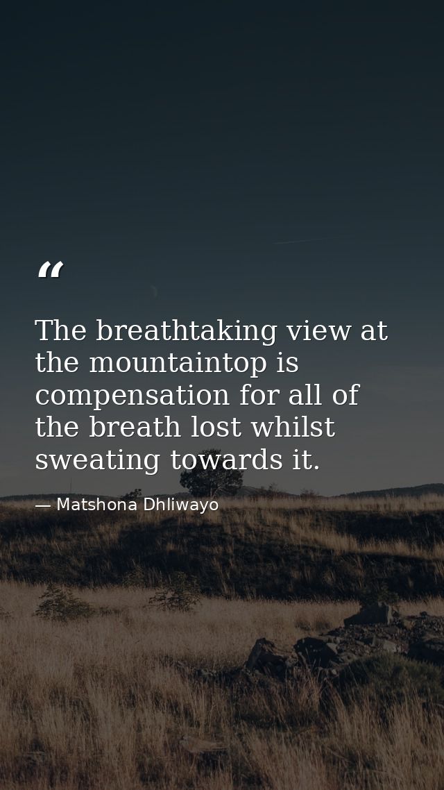 The breathtaking view at the mountaintop is compensation for all of the breath lost whilst sweating towards it. — Matshona Dhliwayo