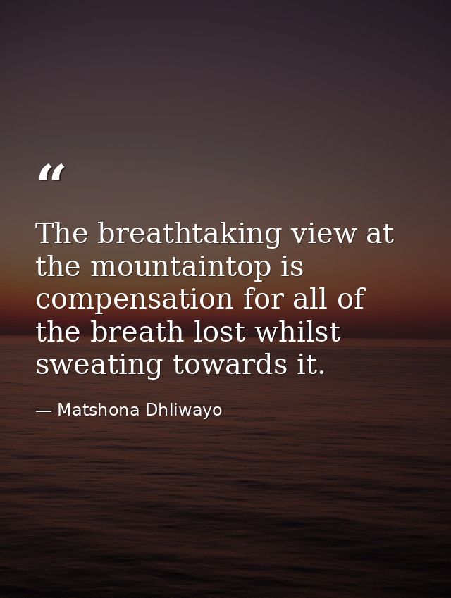 The breathtaking view at the mountaintop is compensation for all of the breath lost whilst sweating towards it. — Matshona Dhliwayo
