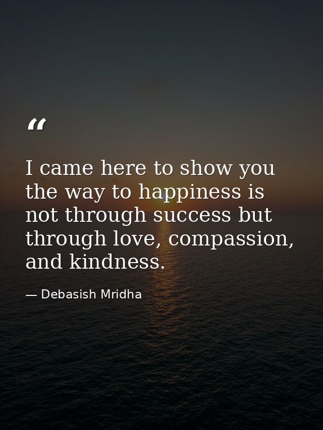 I came here to show you the way to happiness is not through success but through love, compassion, and kindness. — Debasish Mridha