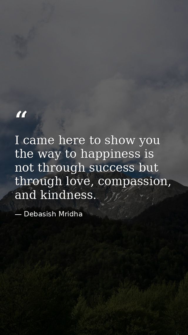 I came here to show you the way to happiness is not through success but through love, compassion, and kindness. — Debasish Mridha