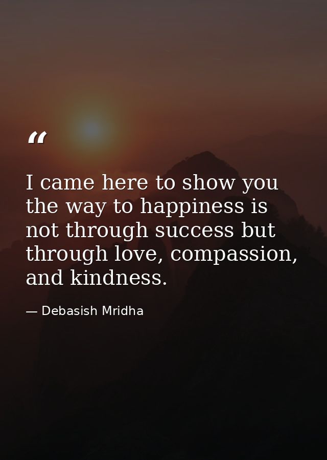 I came here to show you the way to happiness is not through success but through love, compassion, and kindness. — Debasish Mridha