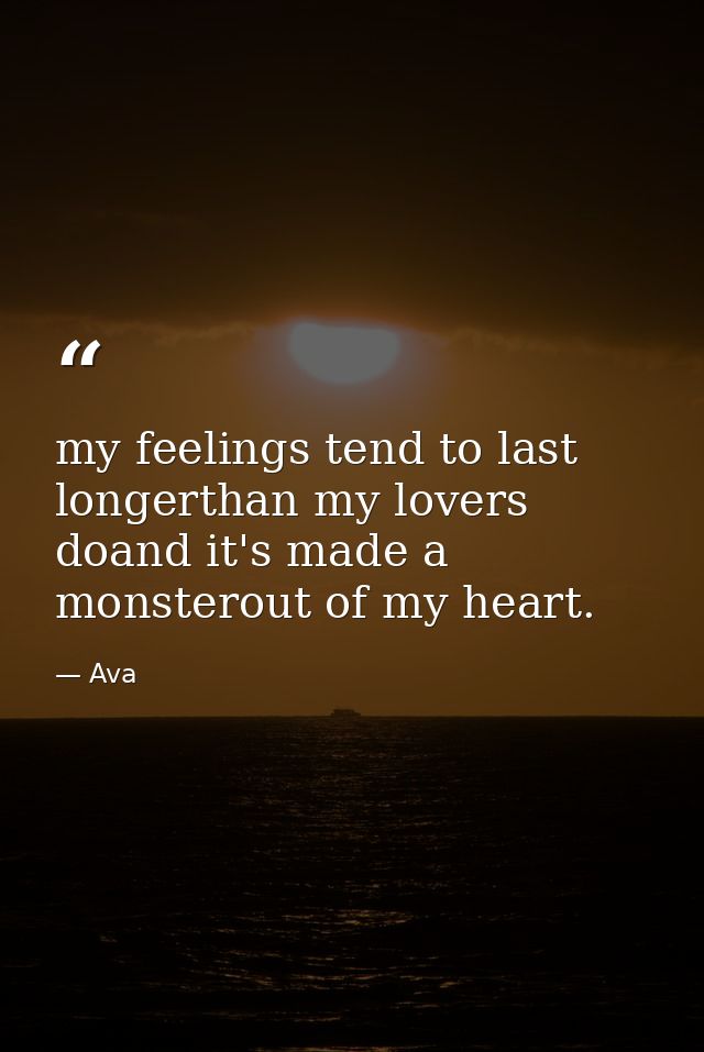 my feelings tend to last longerthan my lovers doand it's made a monsterout of my heart. — Ava
