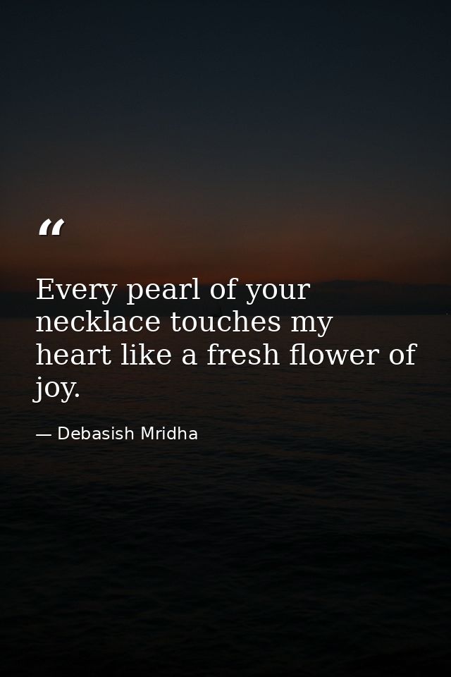 Every pearl of your necklace touches my heart like a fresh flower of joy. — Debasish Mridha