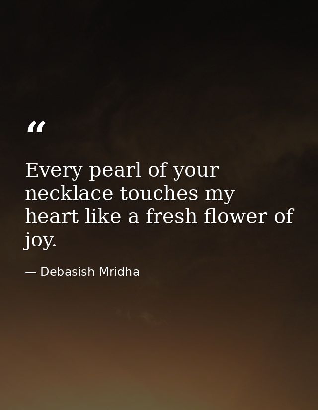 Every pearl of your necklace touches my heart like a fresh flower of joy. — Debasish Mridha