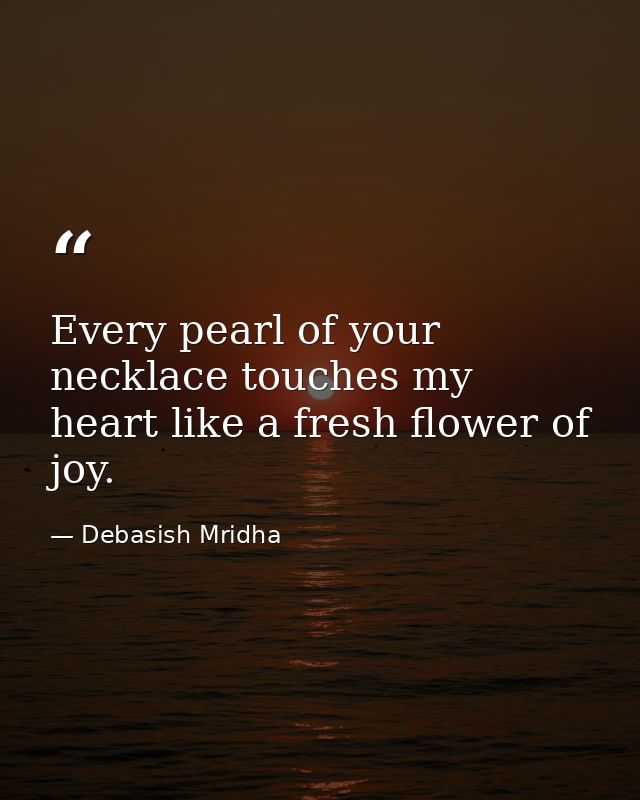 Every pearl of your necklace touches my heart like a fresh flower of joy. — Debasish Mridha