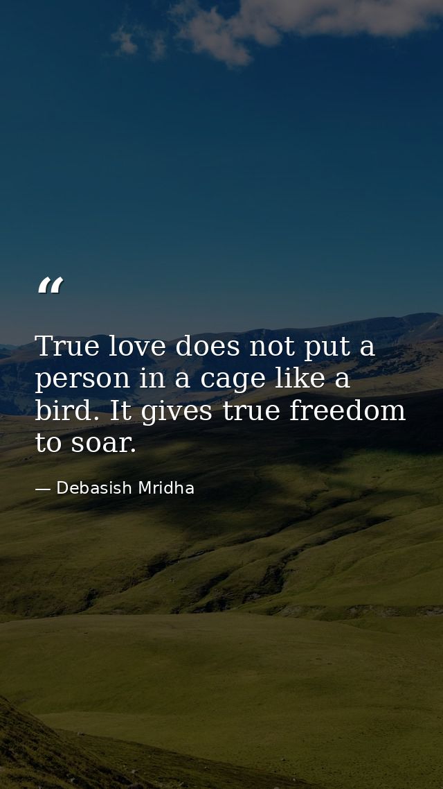 True love does not put a person in a cage like a bird. It gives true freedom to soar. — Debasish Mridha